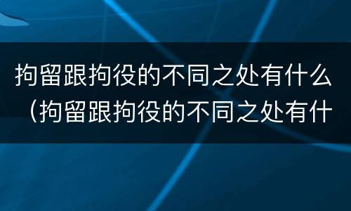 拘留跟拘役的不同之处有什么（拘留跟拘役的不同之处有什么不一样）