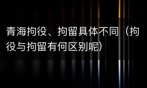 青海拘役、拘留具体不同（拘役与拘留有何区别呢）