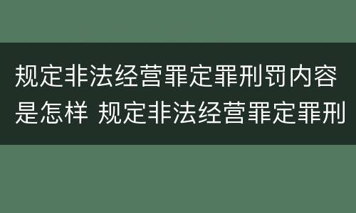 规定非法经营罪定罪刑罚内容是怎样 规定非法经营罪定罪刑罚内容是怎样写的