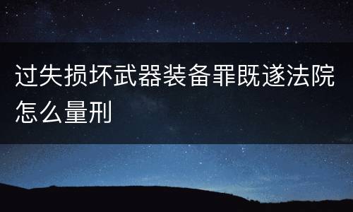 过失损坏武器装备罪既遂法院怎么量刑