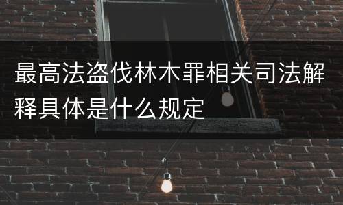 最高法盗伐林木罪相关司法解释具体是什么规定