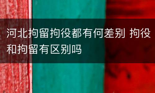 河北拘留拘役都有何差别 拘役和拘留有区别吗