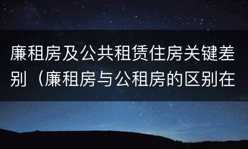 廉租房及公共租赁住房关键差别（廉租房与公租房的区别在哪里）