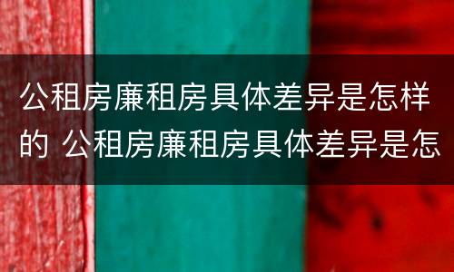 公租房廉租房具体差异是怎样的 公租房廉租房具体差异是怎样的现象