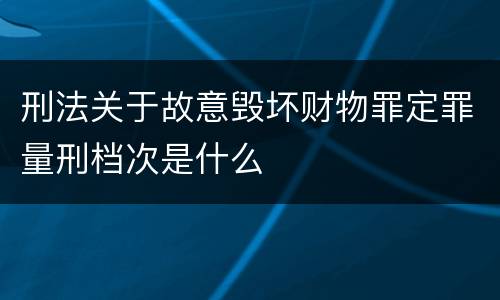 刑法关于故意毁坏财物罪定罪量刑档次是什么