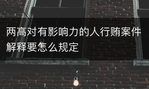 两高对有影响力的人行贿案件解释要怎么规定