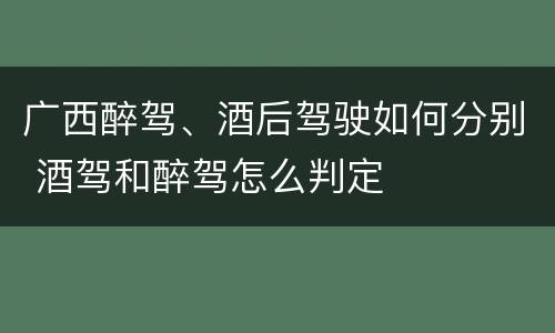 广西醉驾、酒后驾驶如何分别 酒驾和醉驾怎么判定