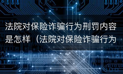 法院对保险诈骗行为刑罚内容是怎样（法院对保险诈骗行为刑罚内容是怎样的）