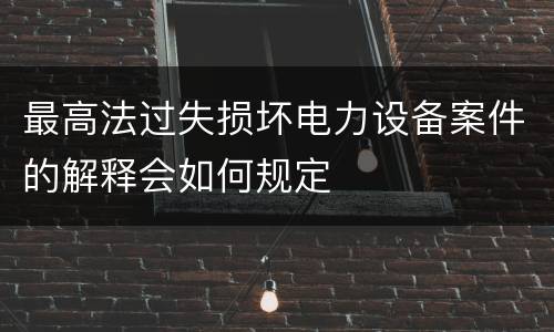 最高法过失损坏电力设备案件的解释会如何规定