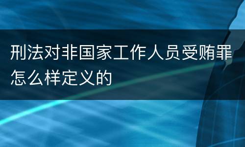 刑法对非国家工作人员受贿罪怎么样定义的