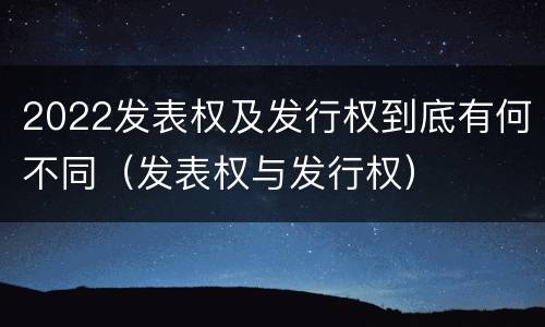 2022发表权及发行权到底有何不同（发表权与发行权）