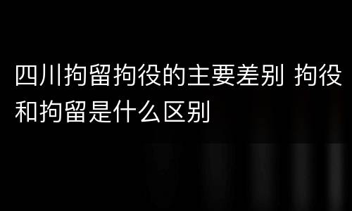 四川拘留拘役的主要差别 拘役和拘留是什么区别