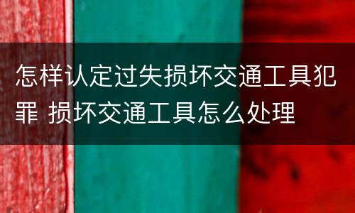 怎样认定过失损坏交通工具犯罪 损坏交通工具怎么处理