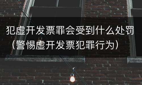 犯虚开发票罪会受到什么处罚（警惕虚开发票犯罪行为）