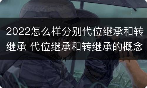 2022怎么样分别代位继承和转继承 代位继承和转继承的概念和适用范围