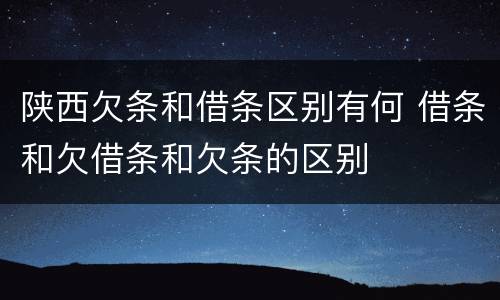 陕西欠条和借条区别有何 借条和欠借条和欠条的区别