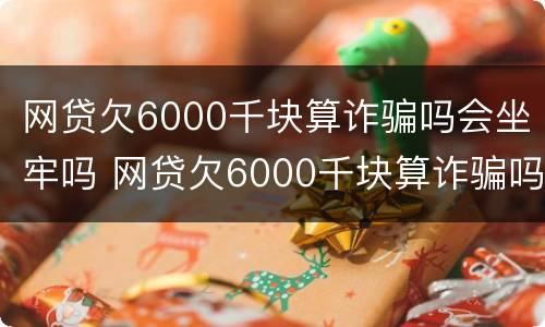 网贷欠6000千块算诈骗吗会坐牢吗 网贷欠6000千块算诈骗吗会坐牢吗知乎