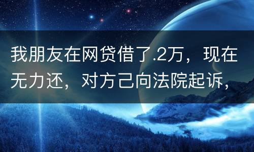 我朋友在网贷借了.2万，现在无力还，对方己向法院起诉，应该怎样办