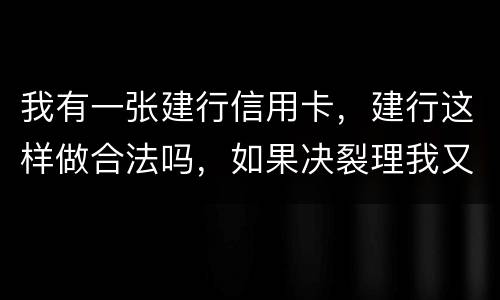 我有一张建行信用卡，建行这样做合法吗，如果决裂理我又该怎样讨回公道