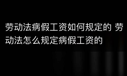 劳动法病假工资如何规定的 劳动法怎么规定病假工资的