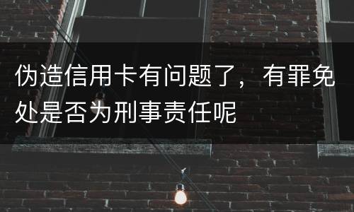 伪造信用卡有问题了，有罪免处是否为刑事责任呢