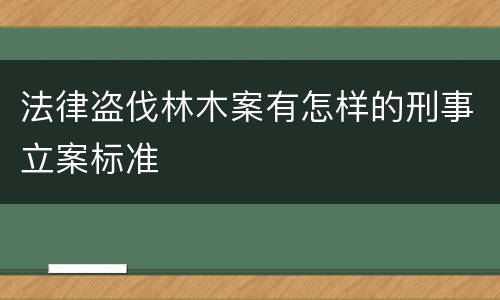 法律盗伐林木案有怎样的刑事立案标准