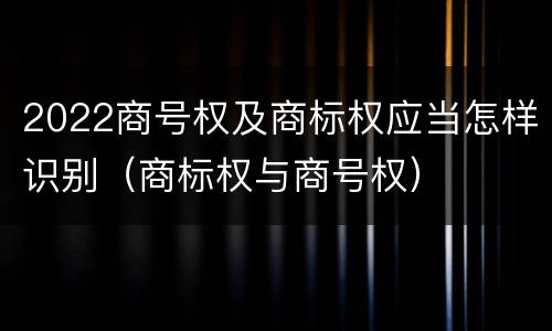 2022商号权及商标权应当怎样识别（商标权与商号权）