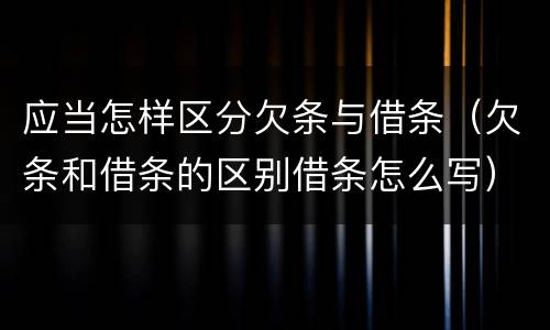 应当怎样区分欠条与借条（欠条和借条的区别借条怎么写）