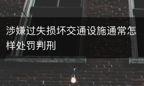 涉嫌过失损坏交通设施通常怎样处罚判刑