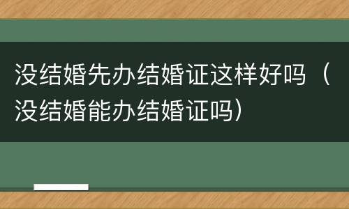 没结婚先办结婚证这样好吗（没结婚能办结婚证吗）