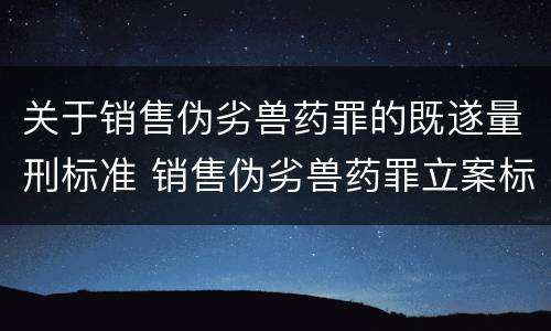 关于销售伪劣兽药罪的既遂量刑标准 销售伪劣兽药罪立案标准