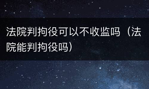 法院判拘役可以不收监吗（法院能判拘役吗）