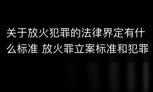 关于放火犯罪的法律界定有什么标准 放火罪立案标准和犯罪构成