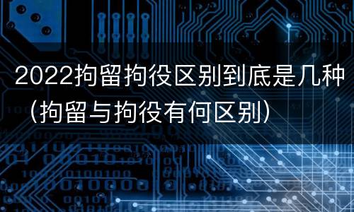 2022拘留拘役区别到底是几种（拘留与拘役有何区别）