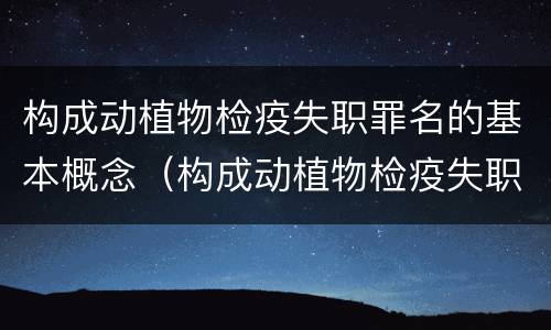 构成动植物检疫失职罪名的基本概念（构成动植物检疫失职罪名的基本概念是）