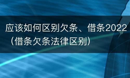 应该如何区别欠条、借条2022（借条欠条法律区别）