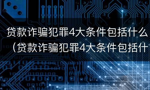 贷款诈骗犯罪4大条件包括什么（贷款诈骗犯罪4大条件包括什么呢）