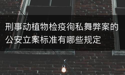 刑事动植物检疫徇私舞弊案的公安立案标准有哪些规定