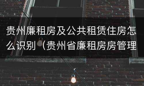 贵州廉租房及公共租赁住房怎么识别（贵州省廉租房房管理条例）