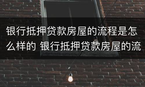 银行抵押贷款房屋的流程是怎么样的 银行抵押贷款房屋的流程是怎么样的呢