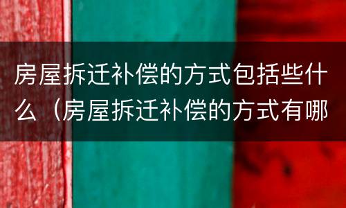 房屋拆迁补偿的方式包括些什么（房屋拆迁补偿的方式有哪几种）