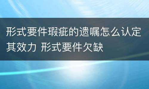 形式要件瑕疵的遗嘱怎么认定其效力 形式要件欠缺