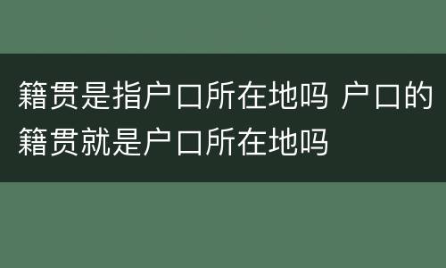 籍贯是指户口所在地吗 户口的籍贯就是户口所在地吗