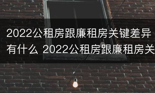 2022公租房跟廉租房关键差异有什么 2022公租房跟廉租房关键差异有什么影响