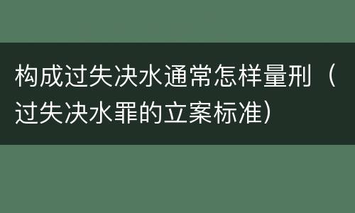 构成过失决水通常怎样量刑（过失决水罪的立案标准）