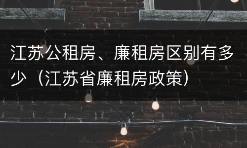 江苏公租房、廉租房区别有多少（江苏省廉租房政策）