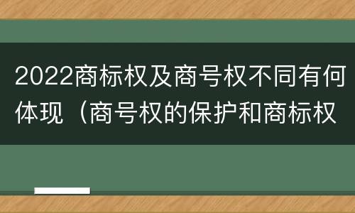 2022商标权及商号权不同有何体现（商号权的保护和商标权的保护一样是全国性范围的）