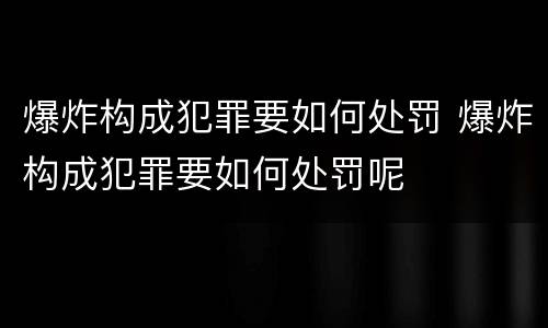 爆炸构成犯罪要如何处罚 爆炸构成犯罪要如何处罚呢