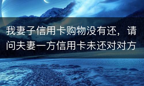 我妻子信用卡购物没有还，请问夫妻一方信用卡未还对对方有影响吗