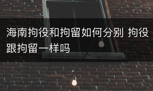 海南拘役和拘留如何分别 拘役跟拘留一样吗